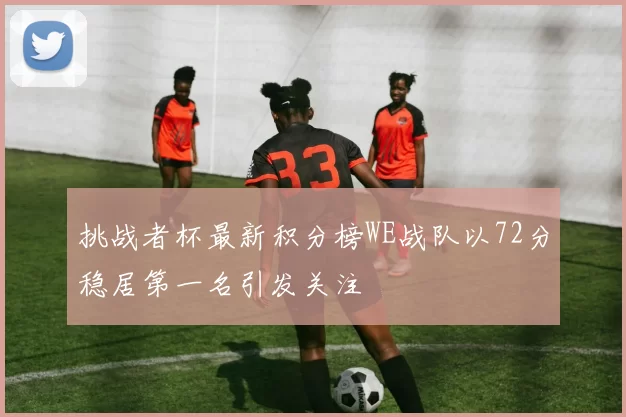 挑战者杯最新积分榜WE战队以72分稳居第一名引发关注