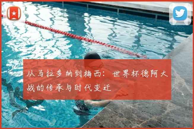 从马拉多纳到梅西：世界杯德阿大战的传承与时代变迁