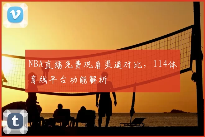NBA直播免费观看渠道对比,114体育线平台功能解析