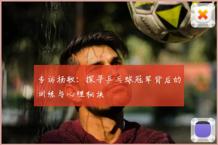 专访杨敏：探寻乒乓球冠军背后的训练与心理秘诀