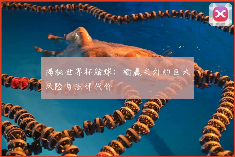 揭秘世界杯赌球：输赢之外的巨大风险与法律代价