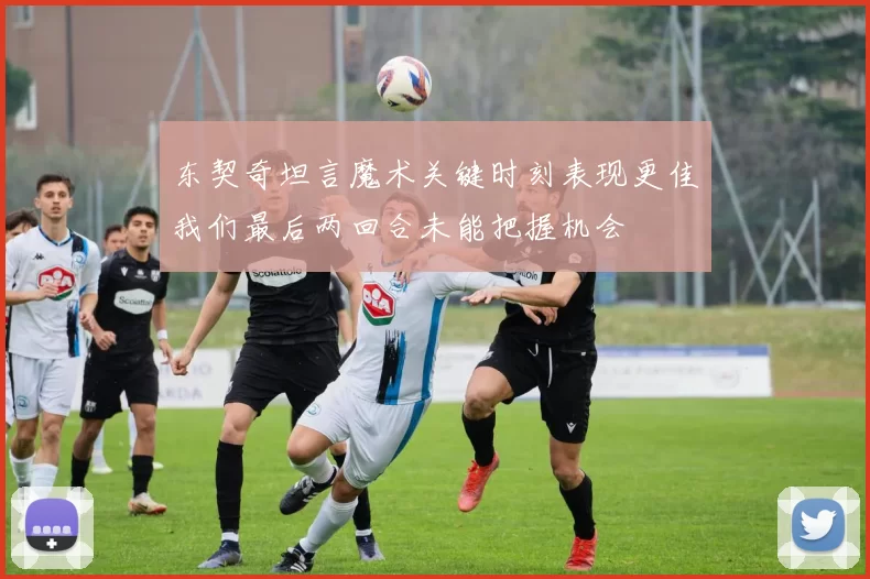 东契奇坦言魔术关键时刻表现更佳我们最后两回合未能把握机会
