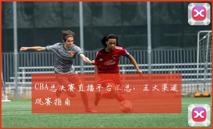 CBA总决赛直播平台汇总，五大渠道观赛指南