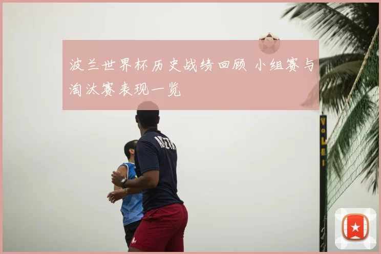 波兰世界杯历史战绩回顾 小组赛与淘汰赛表现一览