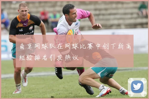 南京网球队在网球比赛中创下新高经验排名引发热议