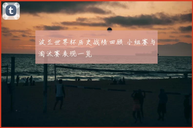 波兰世界杯历史战绩回顾 小组赛与淘汰赛表现一览