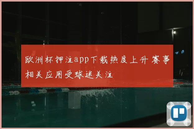 欧洲杯押注app下载热度上升 赛事相关应用受球迷关注