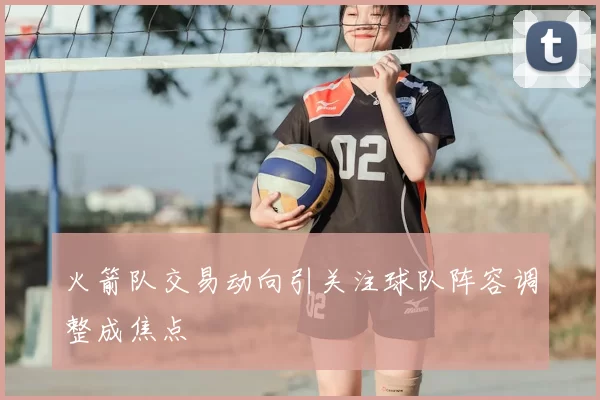 火箭队交易动向引关注球队阵容调整成焦点