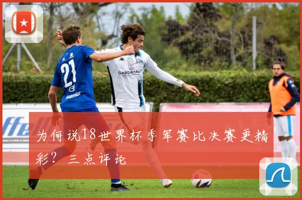 为何说18世界杯季军赛比决赛更精彩?三点评论