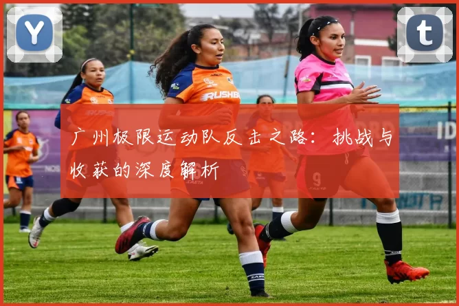 广州极限运动队反击之路：挑战与收获的深度解析