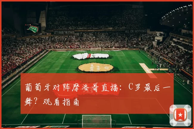 葡萄牙对阵摩洛哥直播:C罗最后一舞?观看指南
