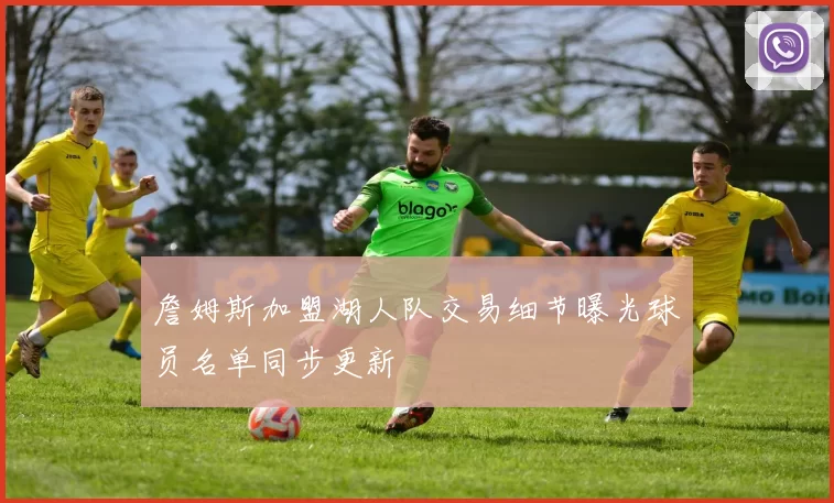 詹姆斯加盟湖人队交易细节曝光球员名单同步更新