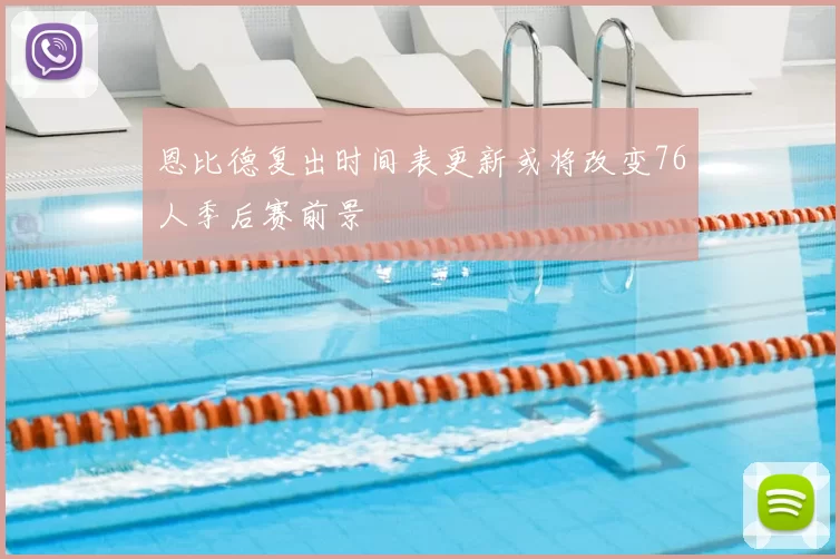 恩比德复出时间表更新或将改变76人季后赛前景