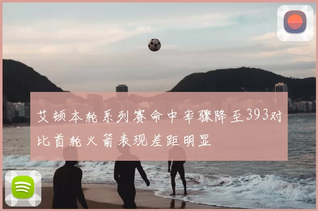 艾顿本轮系列赛命中率骤降至393对比首轮火箭表现差距明显