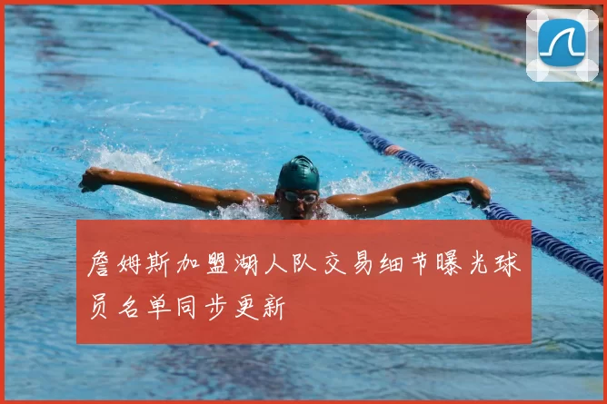 詹姆斯加盟湖人队交易细节曝光球员名单同步更新