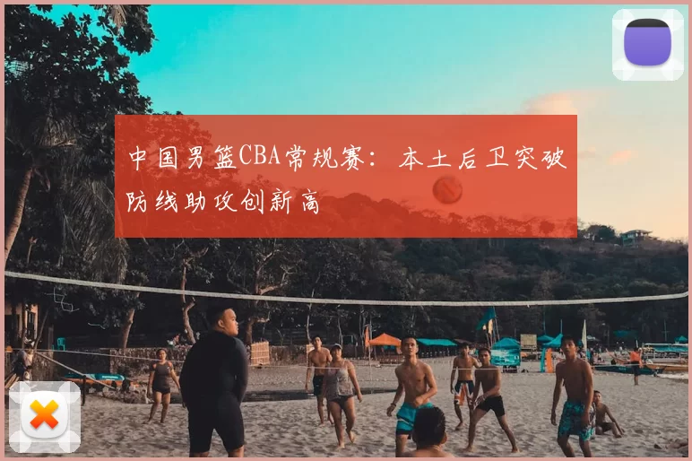 中国男篮CBA常规赛:本土后卫突破防线助攻创新高