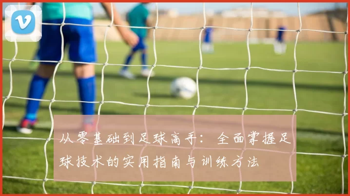 从零基础到足球高手：全面掌握足球技术的实用指南与训练方法