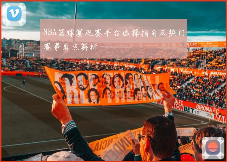 NBA篮球赛观赛平台选择指南及热门赛事看点解析