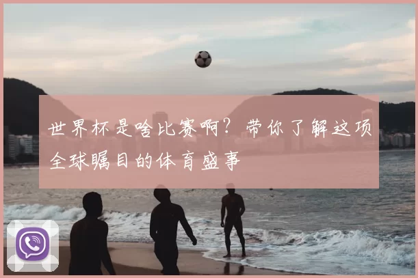 世界杯是啥比赛啊？带你了解这项全球瞩目的体育盛事