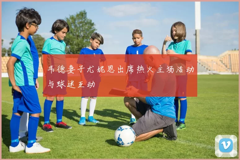 韦德妻子尤妮恩出席热火主场活动与球迷互动