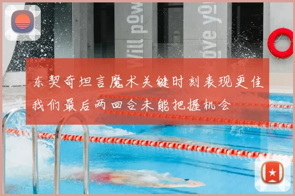 东契奇坦言魔术关键时刻表现更佳我们最后两回合未能把握机会