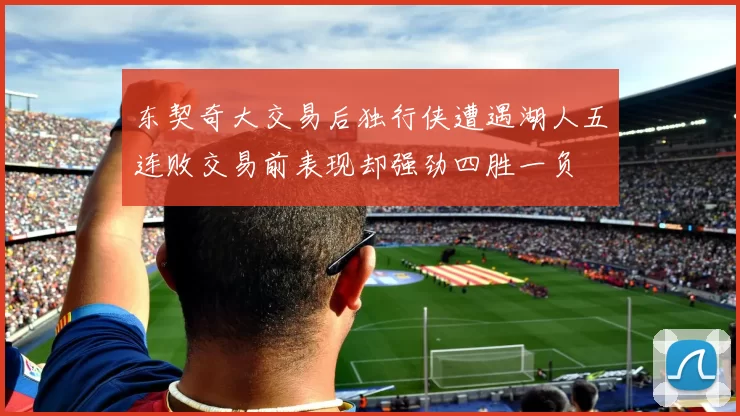 东契奇大交易后独行侠遭遇湖人五连败交易前表现却强劲四胜一负