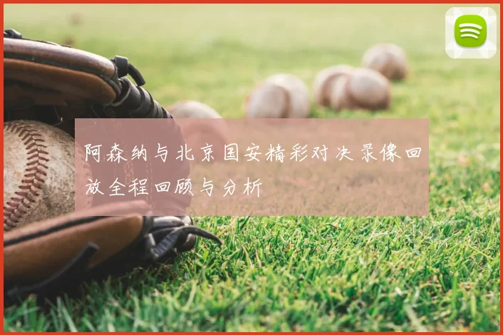 阿森纳与北京国安精彩对决录像回放全程回顾与分析