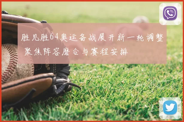 胜见胜64奥运备战展开新一轮调整 聚焦阵容磨合与赛程安排