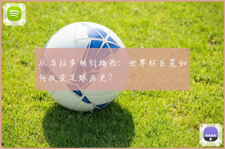 从马拉多纳到梅西：世界杯巨星如何改变足球历史？
