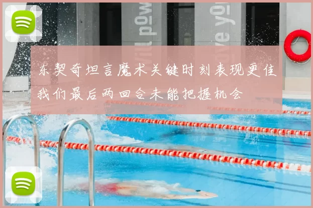 东契奇坦言魔术关键时刻表现更佳我们最后两回合未能把握机会