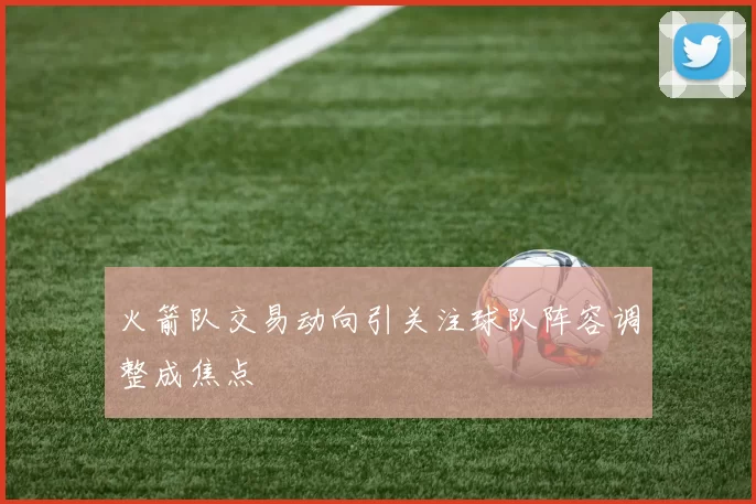 火箭队交易动向引关注球队阵容调整成焦点