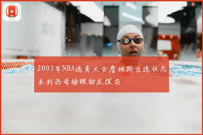 2003年NBA选秀大会詹姆斯当选状元米利西奇榜眼甜瓜探花