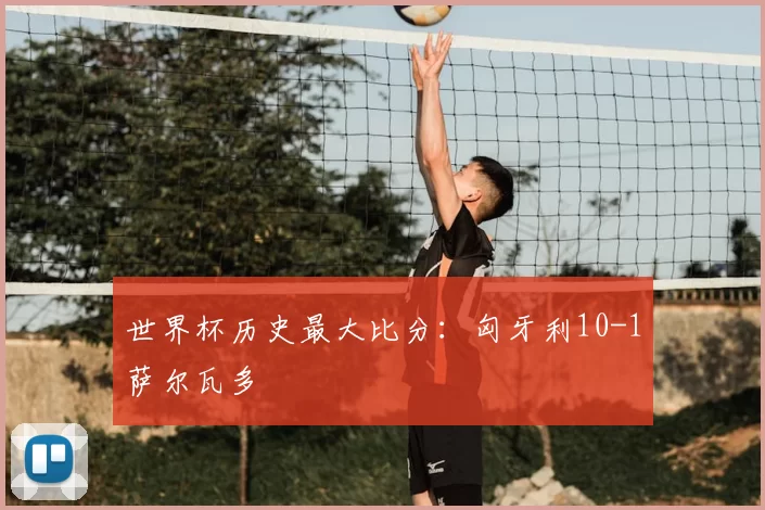 世界杯历史最大比分:匈牙利10-1萨尔瓦多