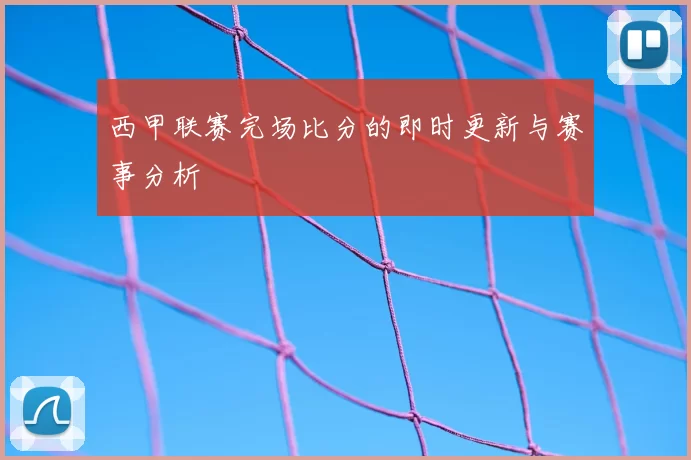 西甲联赛完场比分的即时更新与赛事分析