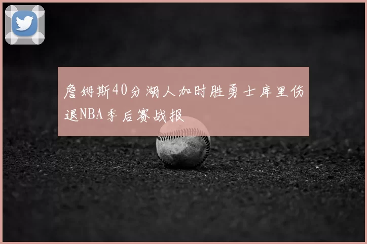 詹姆斯40分湖人加时胜勇士库里伤退NBA季后赛战报