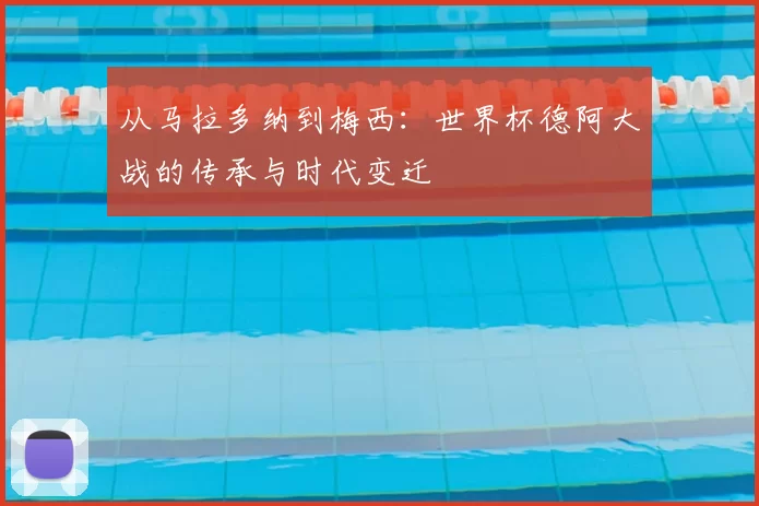 从马拉多纳到梅西:世界杯德阿大战的传承与时代变迁