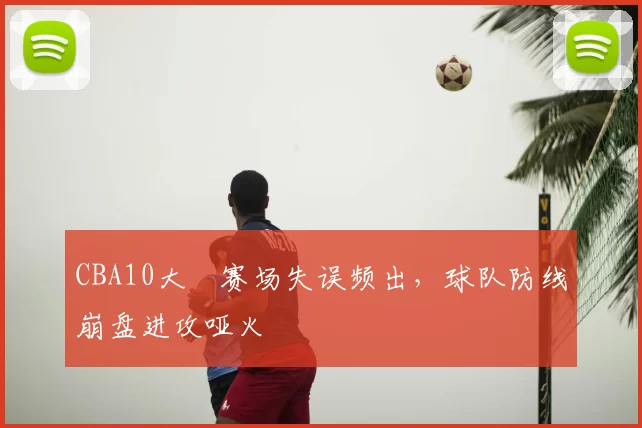 CBA10大囧赛场失误频出，球队防线崩盘进攻哑火