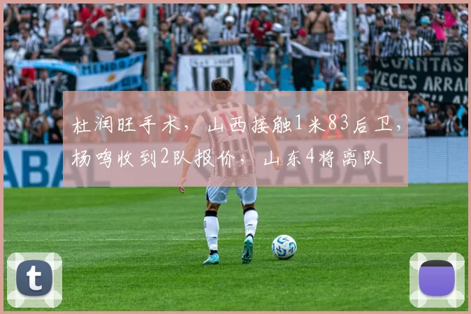 杜润旺手术，山西接触1米83后卫，杨鸣收到2队报价，山东4将离队