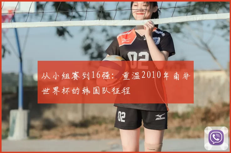 从小组赛到16强:重温2010年南非世界杯的韩国队征程