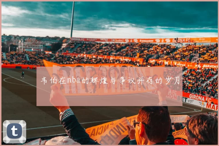 韦伯在nba的辉煌与争议并存的岁月