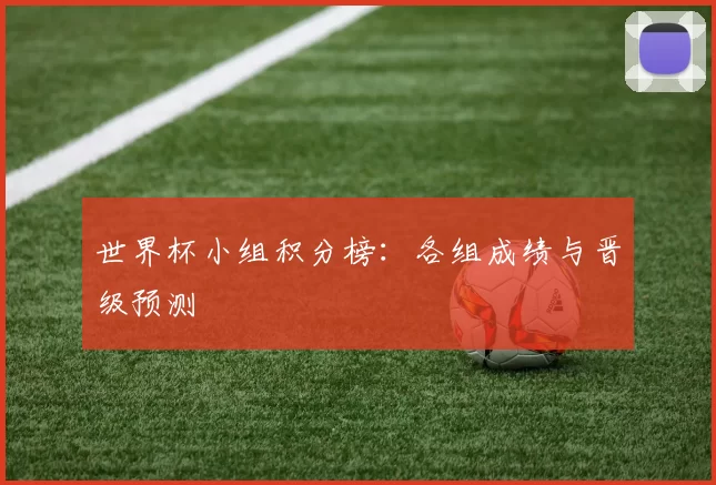 世界杯小组积分榜:各组成绩与晋级预测