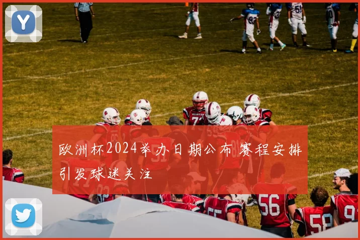 欧洲杯2024举办日期公布 赛程安排引发球迷关注