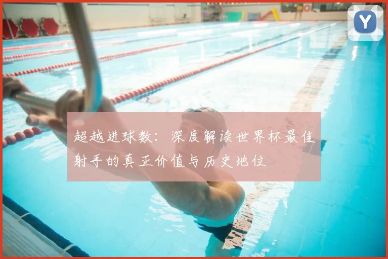 超越进球数:深度解读世界杯最佳射手的真正价值与历史地位
