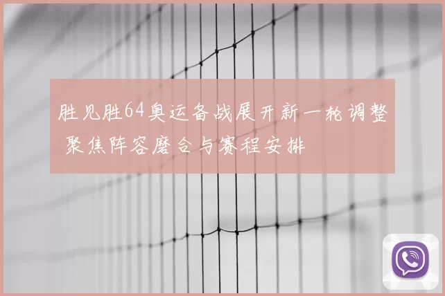胜见胜64奥运备战展开新一轮调整 聚焦阵容磨合与赛程安排