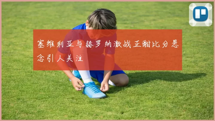 塞维利亚与赫罗纳激战正酣比分悬念引人关注