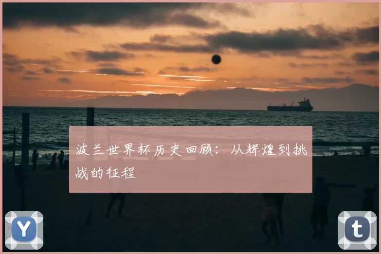 波兰世界杯历史回顾:从辉煌到挑战的征程