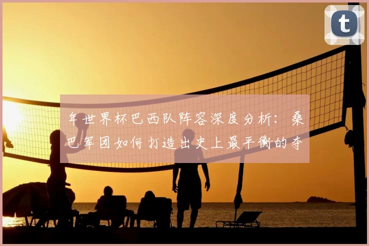 年世界杯巴西队阵容深度分析：桑巴军团如何打造出史上最平衡的夺冠队伍