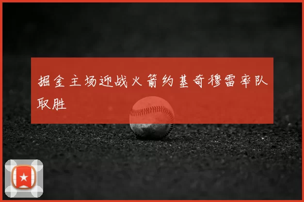 掘金主场迎战火箭约基奇穆雷率队取胜