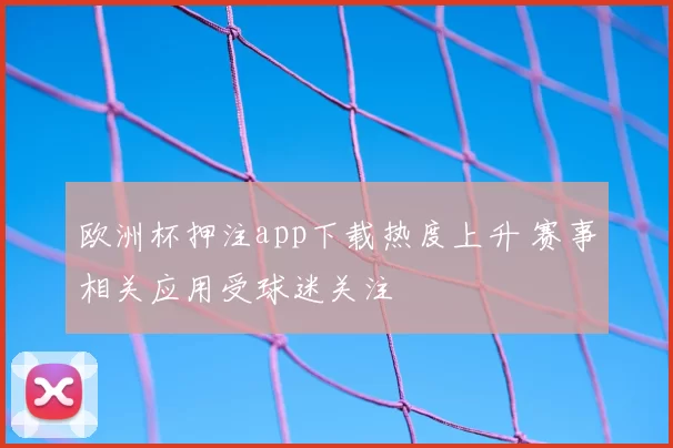 欧洲杯押注app下载热度上升 赛事相关应用受球迷关注