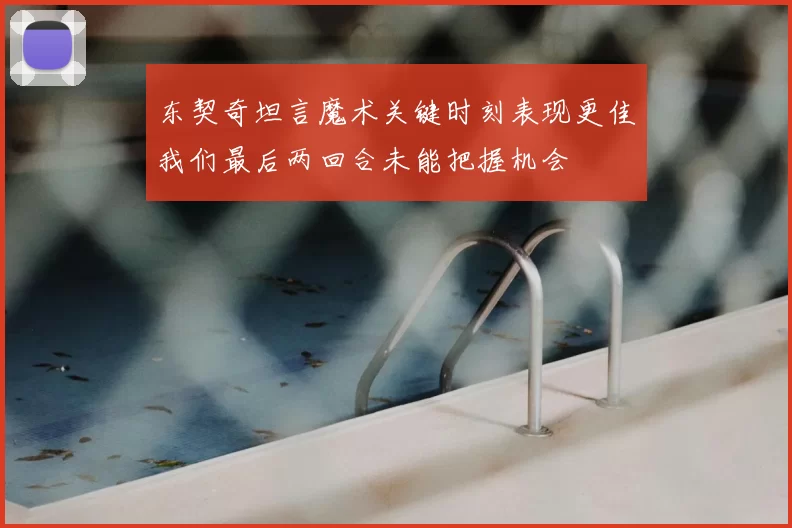 东契奇坦言魔术关键时刻表现更佳我们最后两回合未能把握机会